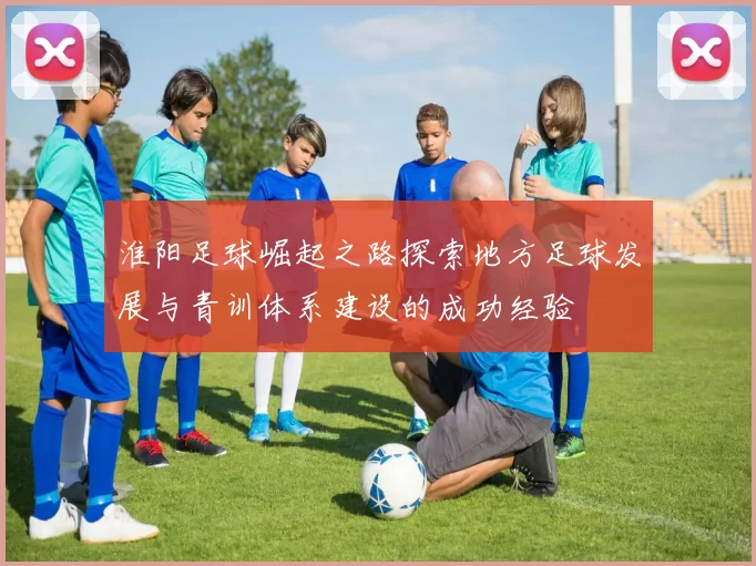 淮阳足球崛起之路探索地方足球发展与青训体系建设的成功经验