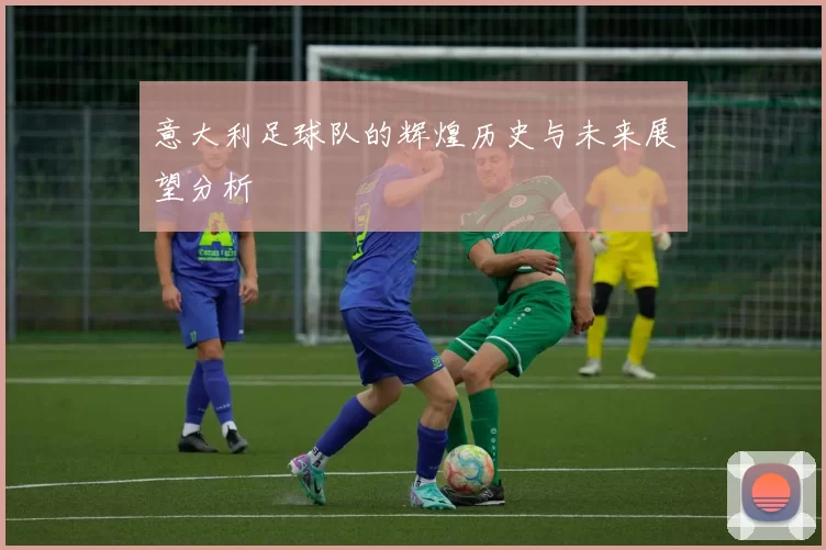 意大利足球队的辉煌历史与未来展望分析