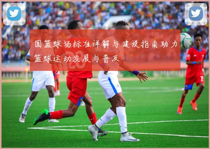 国篮球场标准详解与建设指南助力篮球运动发展与普及