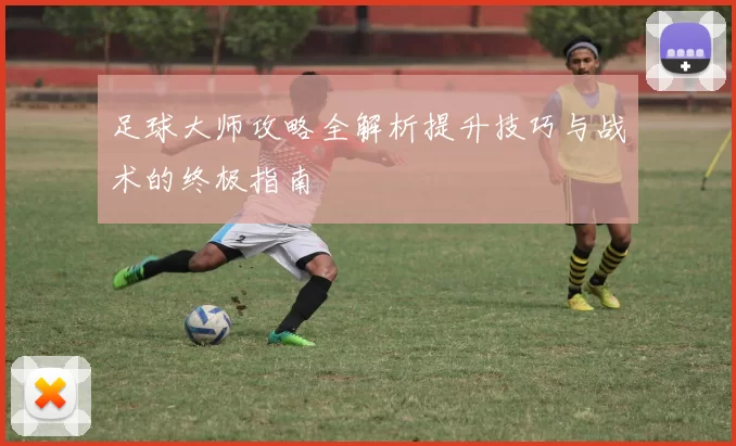 足球大师攻略全解析提升技巧与战术的终极指南