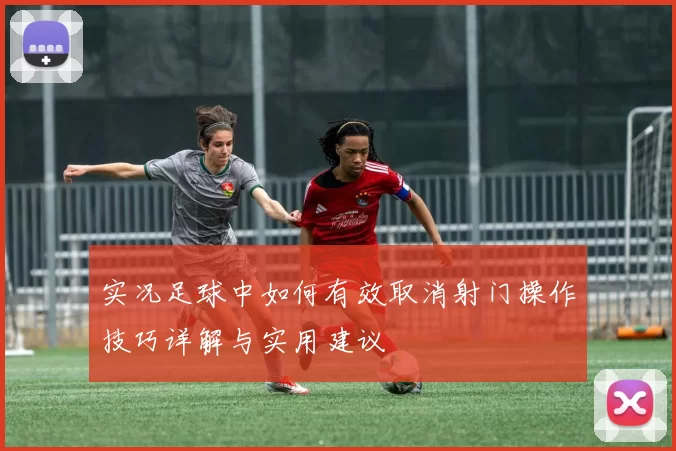 实况足球中如何有效取消射门操作技巧详解与实用建议